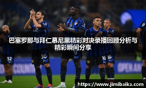 巴塞罗那与拜仁慕尼黑精彩对决录播回顾分析与精彩瞬间分享