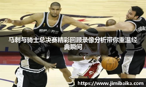 马刺与骑士总决赛精彩回顾录像分析带你重温经典瞬间